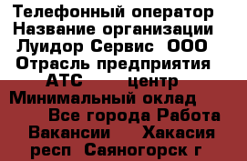 Телефонный оператор › Название организации ­ Луидор-Сервис, ООО › Отрасль предприятия ­ АТС, call-центр › Минимальный оклад ­ 20 000 - Все города Работа » Вакансии   . Хакасия респ.,Саяногорск г.